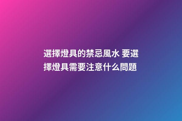 選擇燈具的禁忌風水 要選擇燈具需要注意什么問題